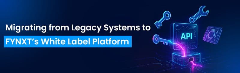 Migrating from Legacy Systems to FYNXT’s White Label Platform